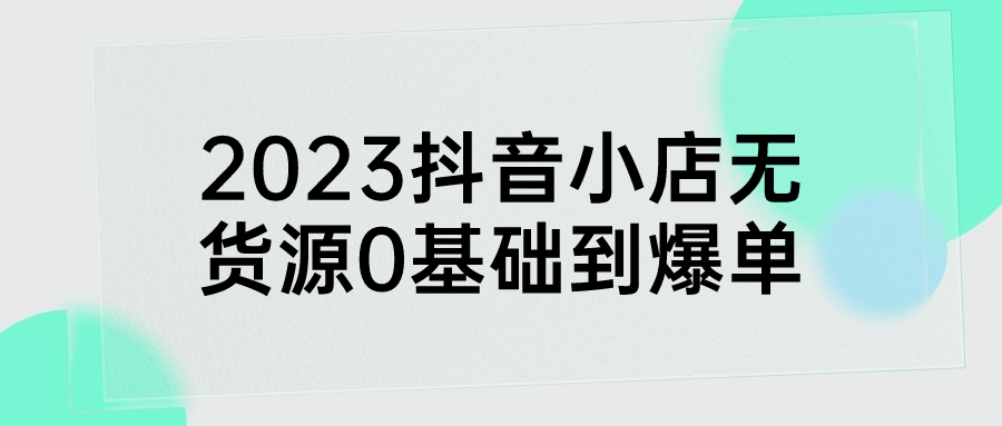 抖音无货源爆单教程：2023抖音小店无货源0基础到爆单