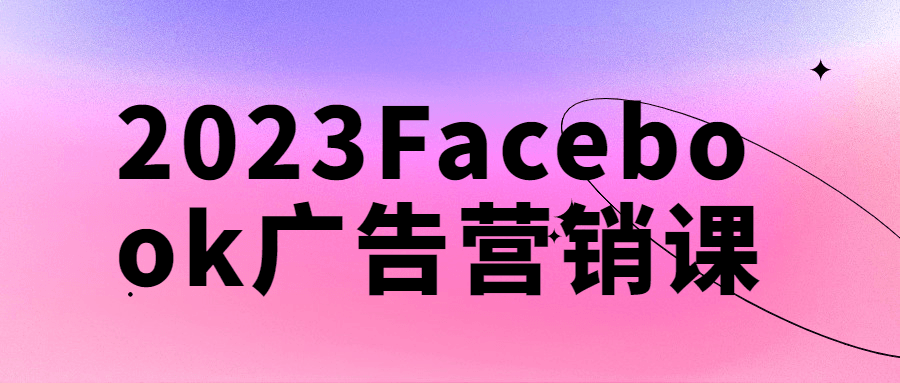 2023海外电商广告运营课程：2023 Facebook广告营销课