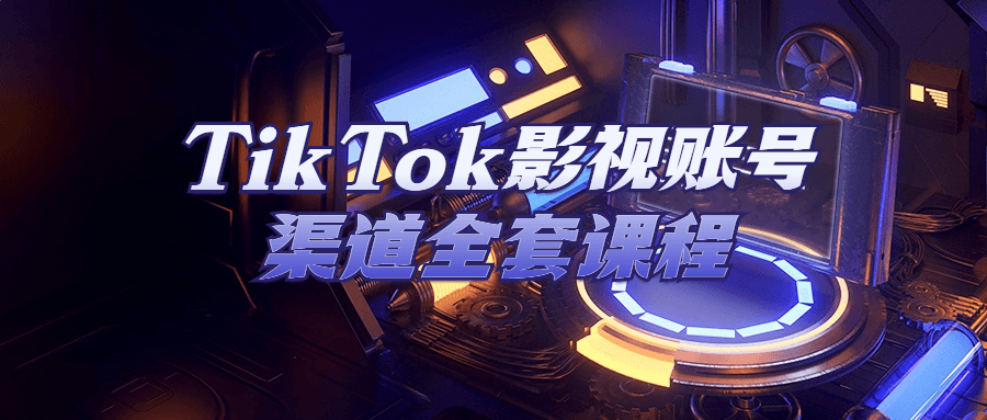 TikTok运营精品教程：TikTok影视账号渠道全套课程