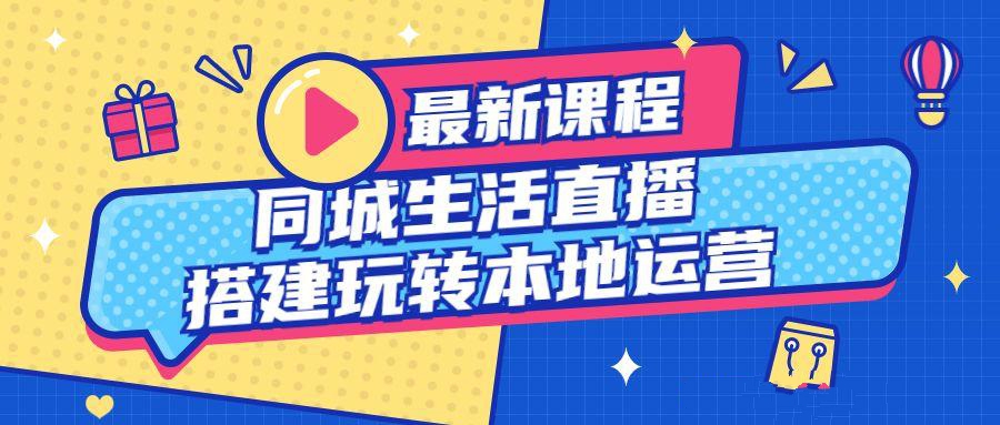 直播运营课程：同城生活直播搭建玩转本地运营