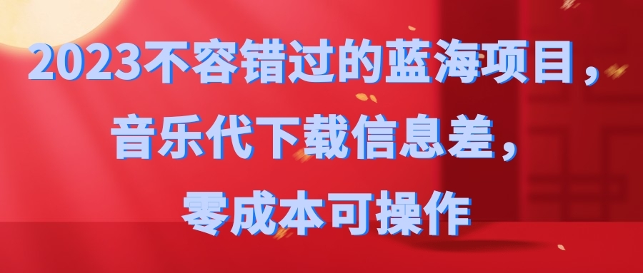 2023不容错过的蓝海项目音乐代下载信息差零成本可操作