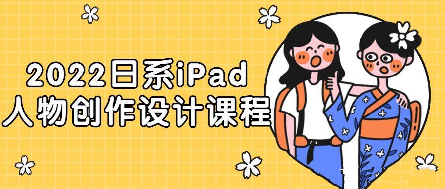 设计美工精品课程：2022日系iPad人物创作设计课程