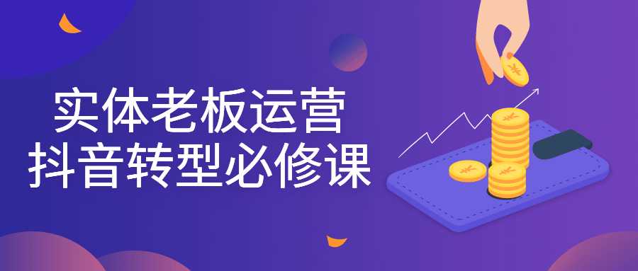抖音运营精品课程：实体老板运营抖音转型必修课