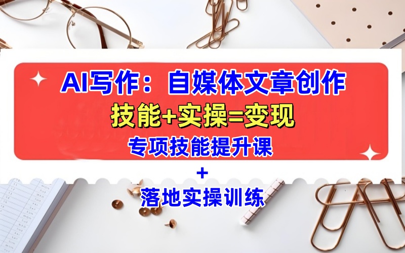 AI写作：自媒体文章创作全方位教学课 技能提升+实操训练